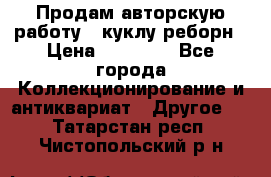 Продам авторскую работу - куклу-реборн › Цена ­ 27 000 - Все города Коллекционирование и антиквариат » Другое   . Татарстан респ.,Чистопольский р-н